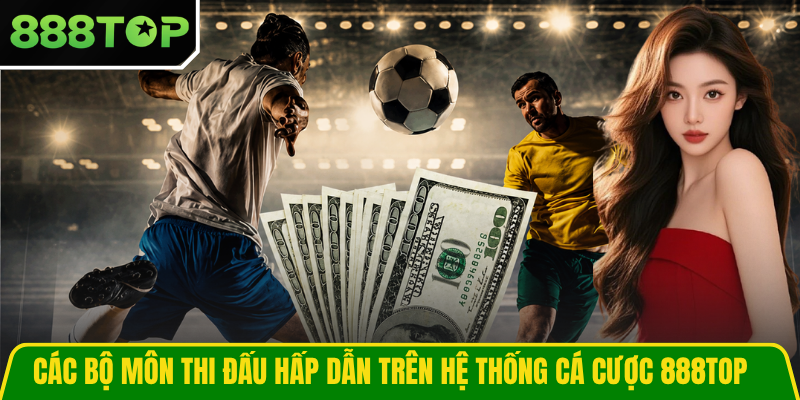 Các bộ môn thi đấu hấp dẫn trên hệ thống cá cược 888TOP
