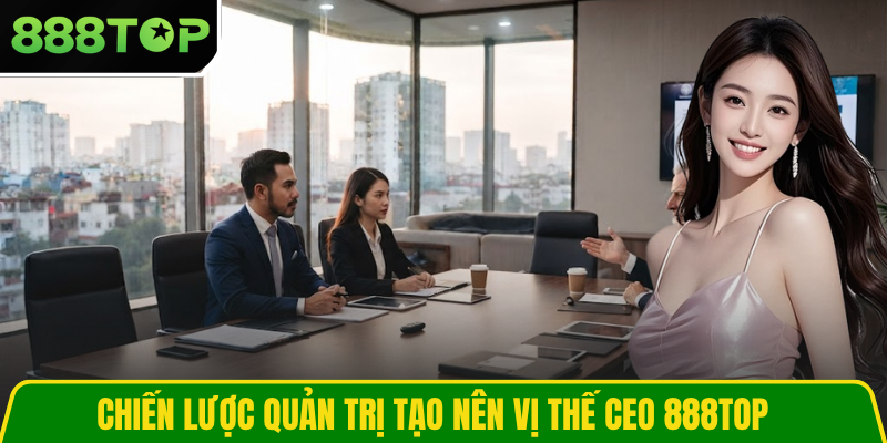 Chiến lược quản trị tạo nên vị thế CEO 888TOP