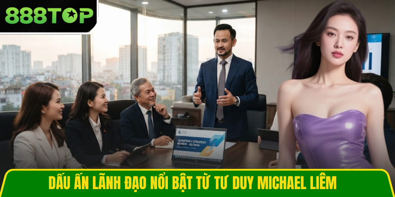 Dấu ấn lãnh đạo nổi bật từ tư duy Michael Liêm