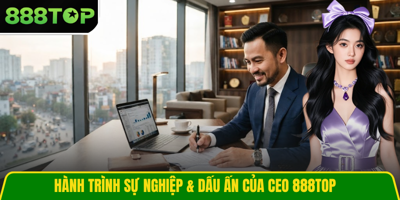 Hành trình sự nghiệp & dấu ấn của CEO 888TOP Hành trình sự nghiệp & dấu ấn của CEO 888TOP