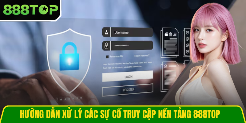Hướng dẫn xử lý các sự cố truy cập nền tảng 888TOP